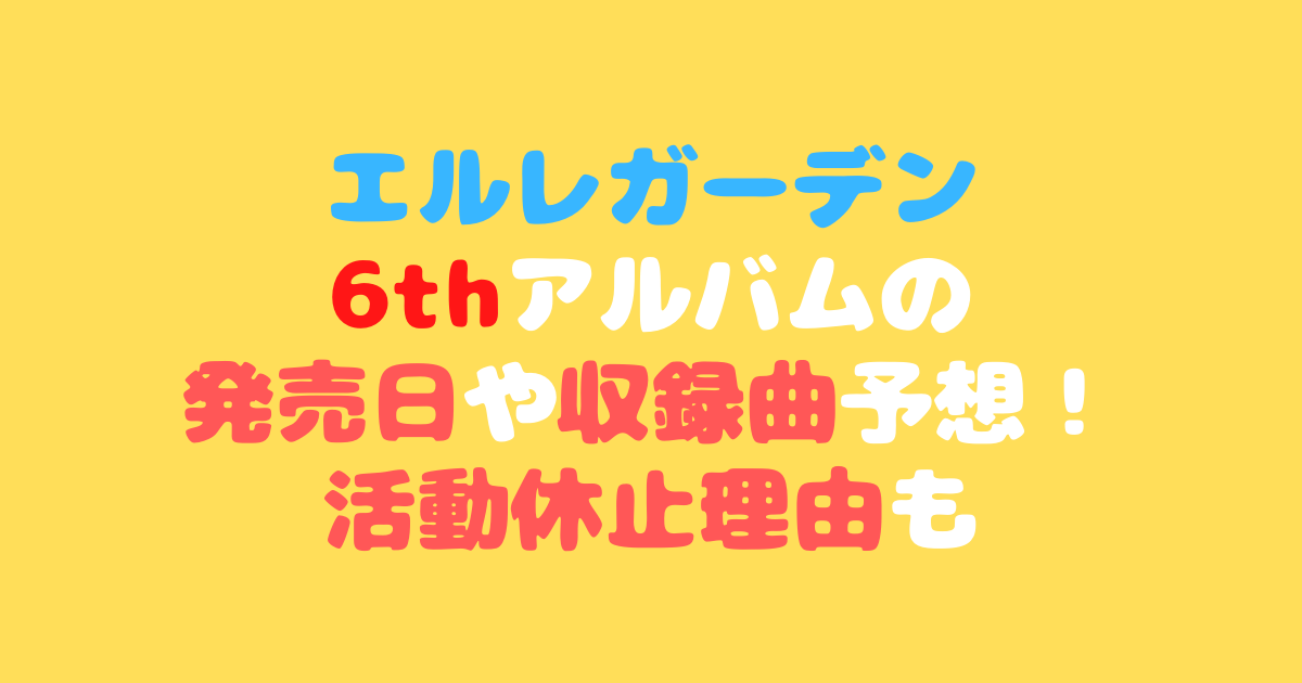 エルレガーデン6thアルバムの発売日や収録曲予想 活動休止理由も きになるねっと